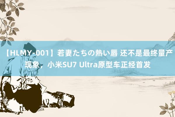 【HLMY-001】若妻たちの熱い唇 还不是最终量产现象，小米SU7 Ultra原型车正经首发