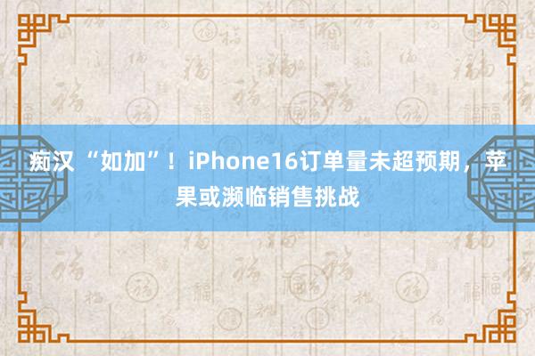 痴汉 “如加”！iPhone16订单量未超预期，苹果或濒临销售挑战