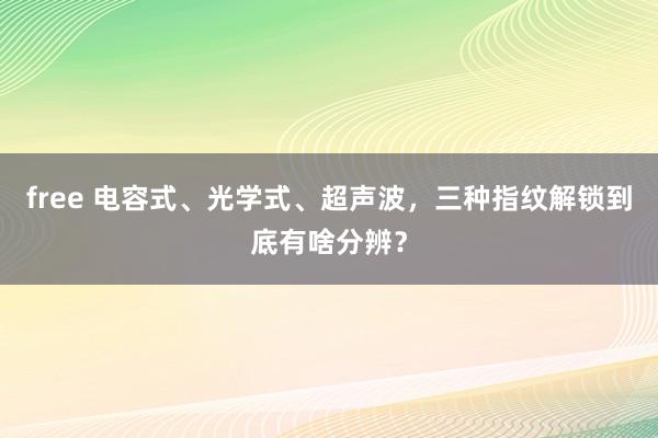 free 电容式、光学式、超声波，三种指纹解锁到底有啥分辨？