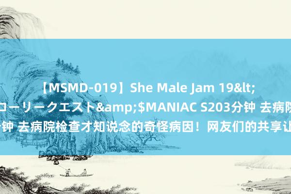 【MSMD-019】She Male Jam 19</a>2008-08-04グローリークエスト&$MANIAC S203分钟 去病院检查才知说念的奇怪病因！网友们的共享让东说念主胡作非为。