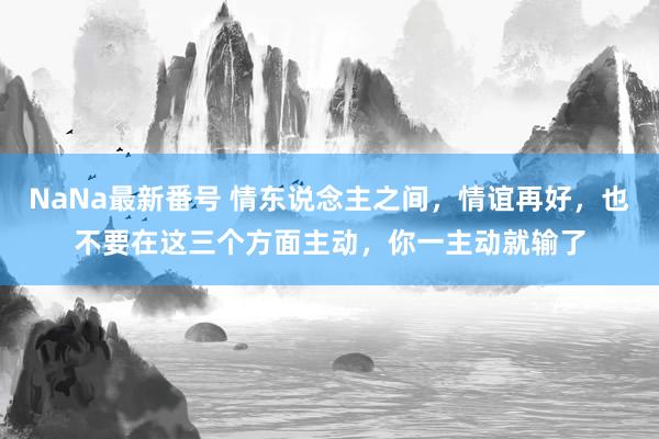 NaNa最新番号 情东说念主之间，情谊再好，也不要在这三个方面主动，你一主动就输了