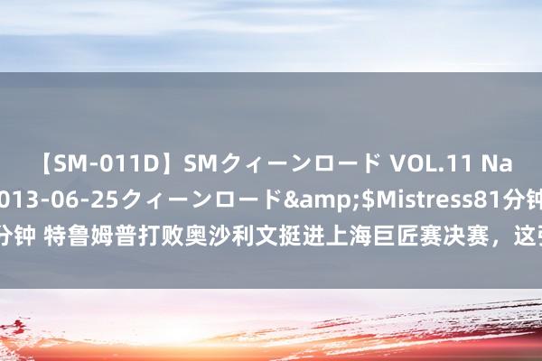 【SM-011D】SMクィーンロード VOL.11 Na:Na</a>2013-06-25クィーンロード&$Mistress81分钟 特鲁姆普打败奥沙利文挺进上海巨匠赛决赛，这张年青的“王牌”更练习了！