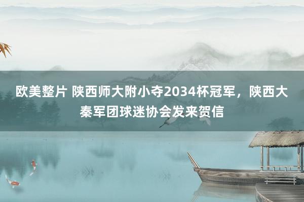 欧美整片 陕西师大附小夺2034杯冠军，陕西大秦军团球迷协会发来贺信