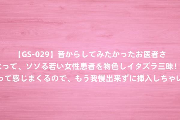 【GS-029】昔からしてみたかったお医者さんゴッコ ニセ医者になって、ソソる若い女性患者を物色しイタズラ三昧！パンツにシミまで作って感じまくるので、もう我慢出来ずに挿入しちゃいました。ああ、昔から憧れていたお医者さんゴッコをついに達成！ 韦世豪微博下球迷留言：加油，补助你，好好踢球，国足还需要你