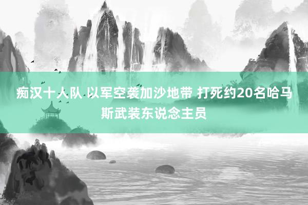 痴汉十人队 以军空袭加沙地带 打死约20名哈马斯武装东说念主员