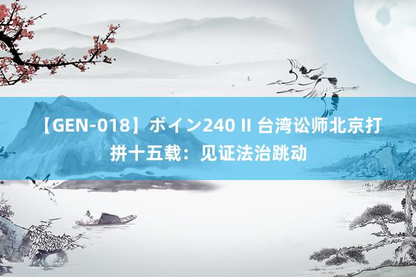 【GEN-018】ボイン240 II 台湾讼师北京打拼十五载：见证法治跳动