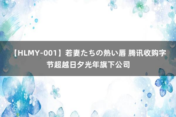 【HLMY-001】若妻たちの熱い唇 腾讯收购字节超越日夕光年旗下公司