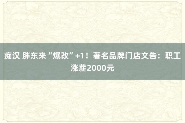 痴汉 胖东来“爆改”+1！著名品牌门店文告：职工涨薪2000元