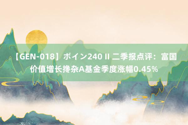 【GEN-018】ボイン240 II 二季报点评：富国价值增长搀杂A基金季度涨幅0.45%