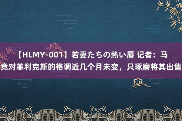 【HLMY-001】若妻たちの熱い唇 记者：马竞对菲利克斯的格调近几个月未变，只琢磨将其出售