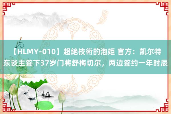 【HLMY-010】超絶技術的泡姫 官方：凯尔特东谈主签下37岁门将舒梅切尔，两边签约一年时辰