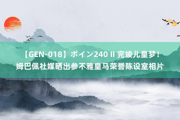 【GEN-018】ボイン240 II 完竣儿皇梦！姆巴佩社媒晒出参不雅皇马荣誉陈设室相片