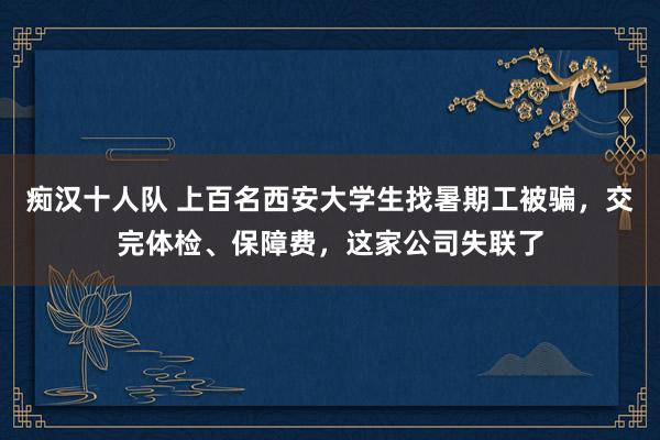 痴汉十人队 上百名西安大学生找暑期工被骗，交完体检、保障费，这家公司失联了