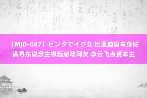 【MJD-047】ビンタでイク女 比亚迪唐车身贴满寻东说念主缘起感动网友 李云飞点赞车主