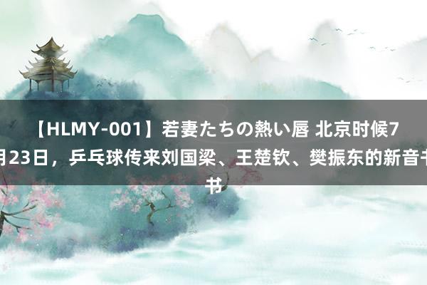 【HLMY-001】若妻たちの熱い唇 北京时候7月23日，乒乓球传来刘国梁、王楚钦、樊振东的新音书