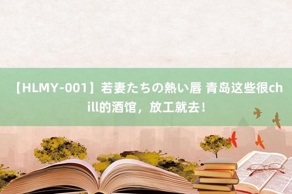 【HLMY-001】若妻たちの熱い唇 青岛这些很chill的酒馆，放工就去！