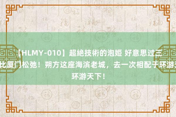 【HLMY-010】超絶技術的泡姫 好意思过三亚！比厦门松弛！朔方这座海滨老城，去一次相配于环游天下！