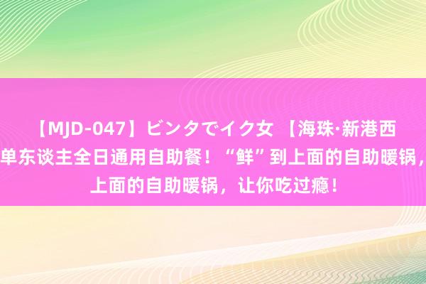 【MJD-047】ビンタでイク女 【海珠·新港西路】¥48.8秒单东谈主全日通用自助餐！“鲜”到上面的自助暖锅，让你吃过瘾！