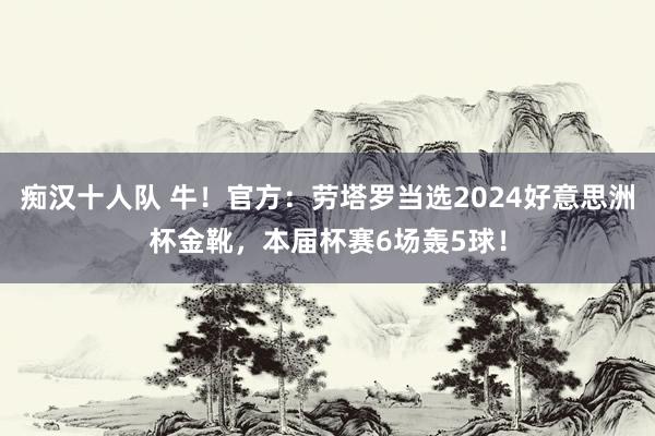 痴汉十人队 牛！官方：劳塔罗当选2024好意思洲杯金靴，本届杯赛6场轰5球！