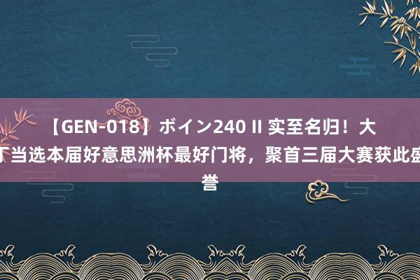 【GEN-018】ボイン240 II 实至名归！大马丁当选本届好意思洲杯最好门将，聚首三届大赛获此盛誉