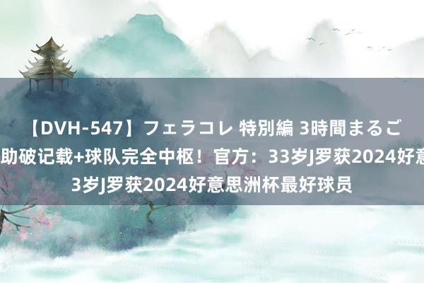 【DVH-547】フェラコレ 特別編 3時間まるごとWフェラ 1球6助破记载+球队完全中枢！官方：33岁J罗获2024好意思洲杯最好球员