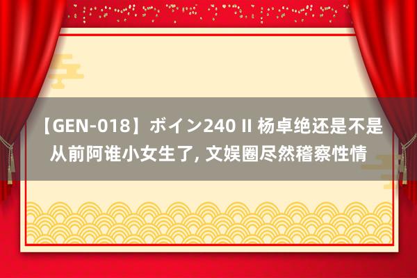 【GEN-018】ボイン240 II 杨卓绝还是不是从前阿谁小女生了， 文娱圈尽然稽察性情