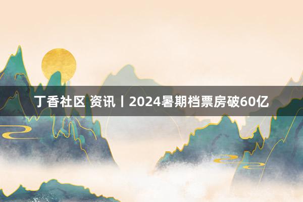 丁香社区 资讯丨2024暑期档票房破60亿