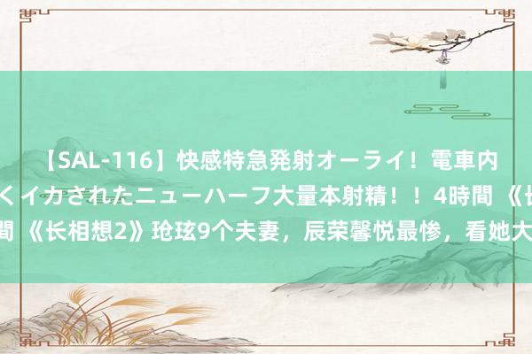 【SAL-116】快感特急発射オーライ！電車内で痴漢集団に気持ちよくイカされたニューハーフ大量本射精！！4時間 《长相想2》玱玹9个夫妻，辰荣馨悦最惨，看她大婚发达就知谈原因