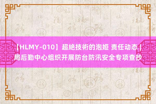 【HLMY-010】超絶技術的泡姫 责任动态 | 局后勤中心组织开展防台防汛安全专项查抄