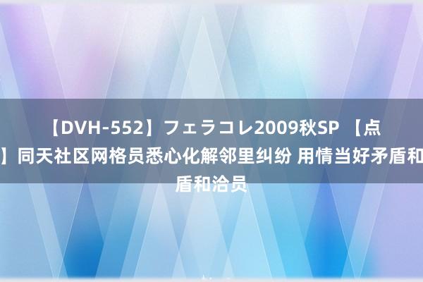 【DVH-552】フェラコレ2009秋SP 【点赞台】同天社区网格员悉心化解邻里纠纷 用情当好矛盾和洽员