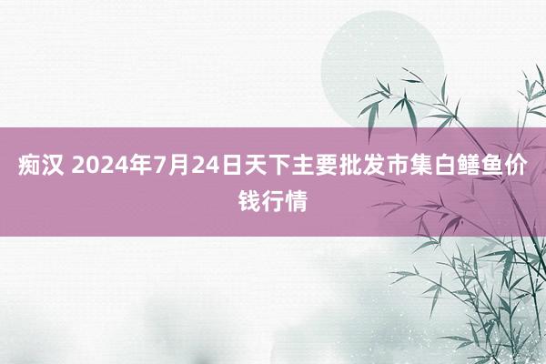 痴汉 2024年7月24日天下主要批发市集白鳝鱼价钱行情