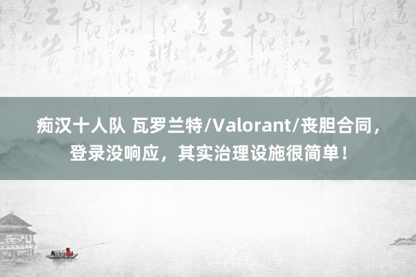 痴汉十人队 瓦罗兰特/Valorant/丧胆合同，登录没响应，其实治理设施很简单！