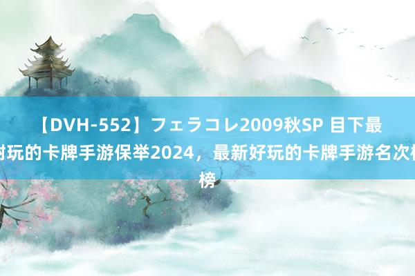 【DVH-552】フェラコレ2009秋SP 目下最耐玩的卡牌手游保举2024，最新好玩的卡牌手游名次榜