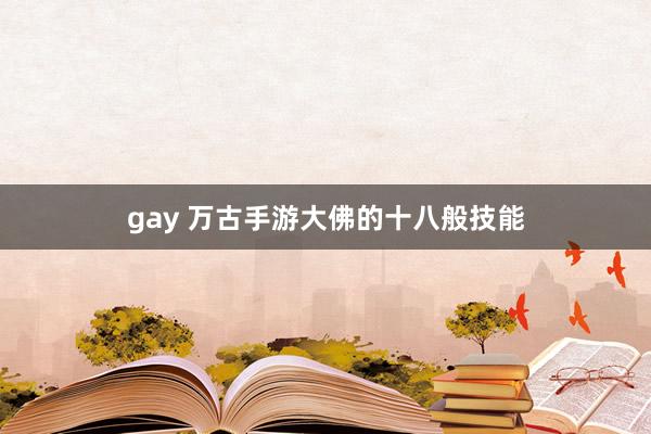 gay 万古手游大佛的十八般技能