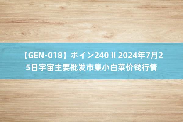 【GEN-018】ボイン240 II 2024年7月25日宇宙主要批发市集小白菜价钱行情