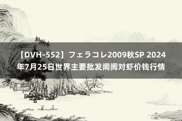 【DVH-552】フェラコレ2009秋SP 2024年7月25日世界主要批发阛阓对虾价钱行情