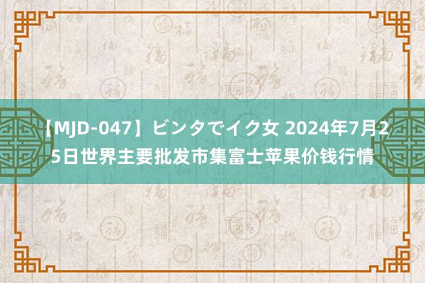 【MJD-047】ビンタでイク女 2024年7月25日世界主要批发市集富士苹果价钱行情