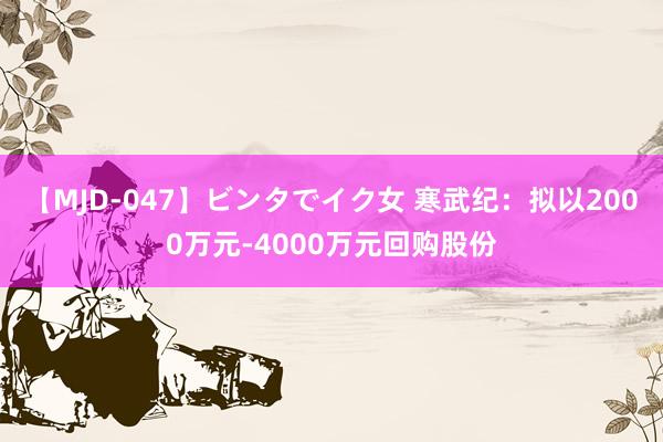 【MJD-047】ビンタでイク女 寒武纪：拟以2000万元-4000万元回购股份