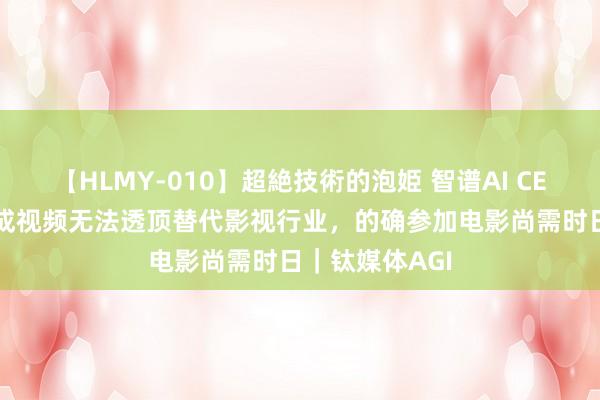 【HLMY-010】超絶技術的泡姫 智谱AI CEO张鹏：AI生成视频无法透顶替代影视行业，的确参加电影尚需时日｜钛媒体AGI