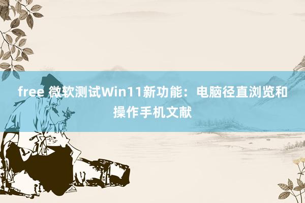 free 微软测试Win11新功能：电脑径直浏览和操作手机文献