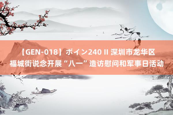 【GEN-018】ボイン240 II 深圳市龙华区福城街说念开展“八一”造访慰问和军事日活动