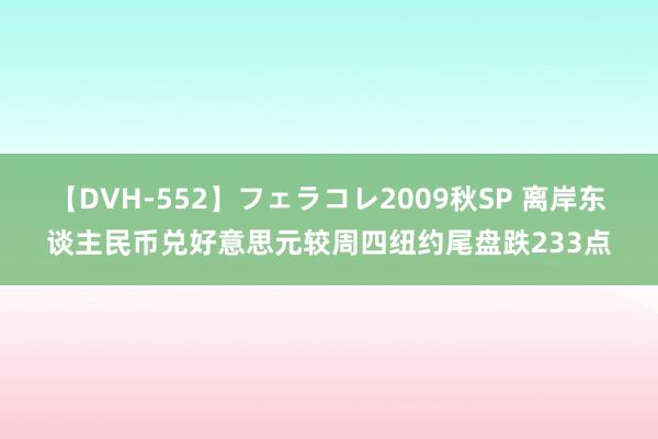 【DVH-552】フェラコレ2009秋SP 离岸东谈主民币兑好意思元较周四纽约尾盘跌233点