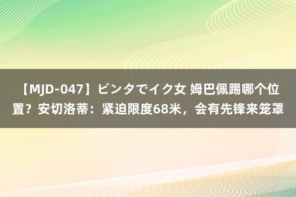 【MJD-047】ビンタでイク女 姆巴佩踢哪个位置？安切洛蒂：紧迫限度68米，会有先锋来笼罩