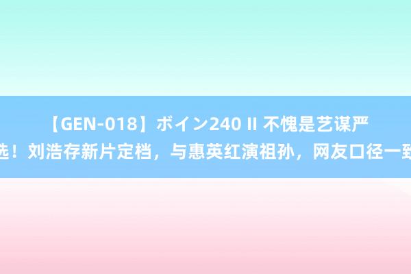 【GEN-018】ボイン240 II 不愧是艺谋严选！刘浩存新片定档，与惠英红演祖孙，网友口径一致