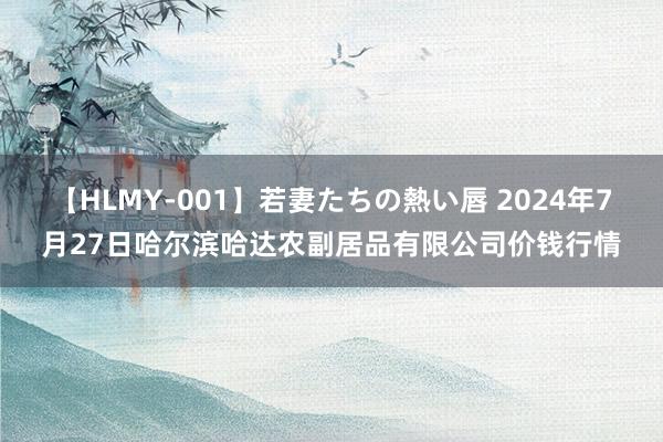 【HLMY-001】若妻たちの熱い唇 2024年7月27日哈尔滨哈达农副居品有限公司价钱行情