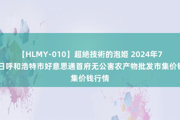 【HLMY-010】超絶技術的泡姫 2024年7月27日呼和浩特市好意思通首府无公害农产物批发市集价钱行情