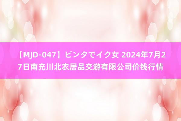 【MJD-047】ビンタでイク女 2024年7月27日南充川北农居品交游有限公司价钱行情