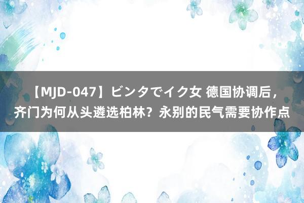 【MJD-047】ビンタでイク女 德国协调后，齐门为何从头遴选柏林？永别的民气需要协作点