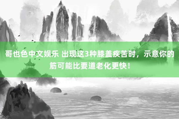 哥也色中文娱乐 出现这3种膝盖疾苦时，示意你的筋可能比要道老化更快！