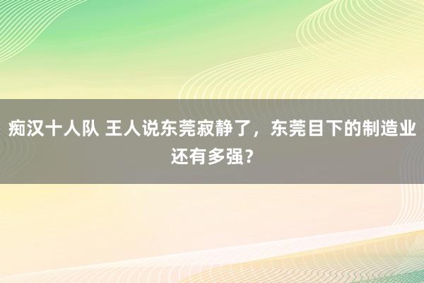 痴汉十人队 王人说东莞寂静了，东莞目下的制造业还有多强？